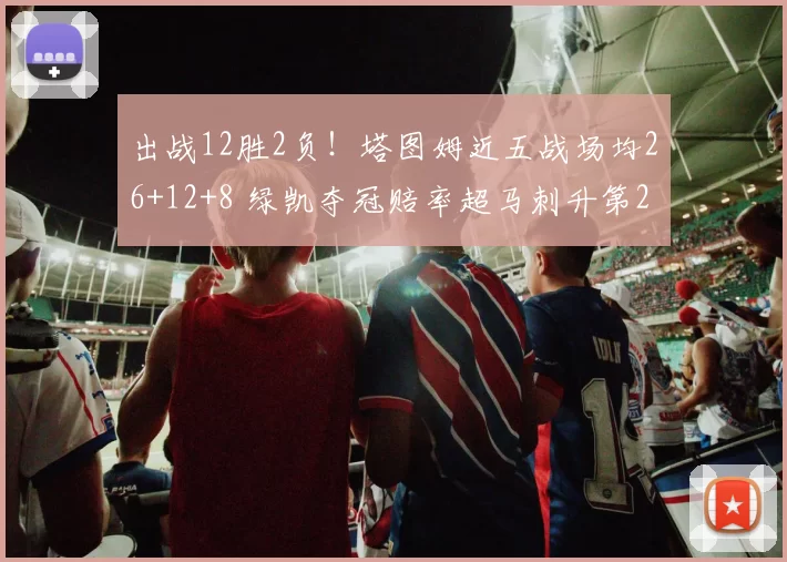 出战12胜2负!塔图姆近五战场均26+12+8 绿凯夺冠赔率超马刺升第2