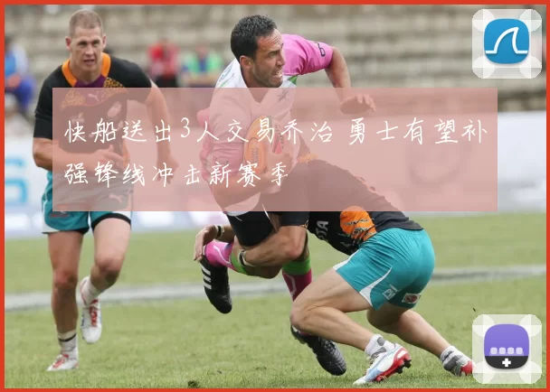 快船送出3人交易乔治 勇士有望补强锋线冲击新赛季