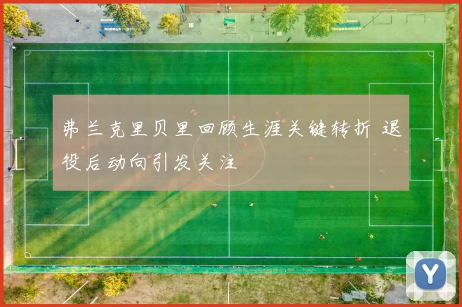 弗兰克里贝里回顾生涯关键转折 退役后动向引发关注