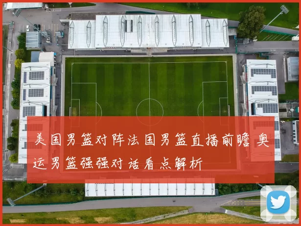 美国男篮对阵法国男篮直播前瞻 奥运男篮强强对话看点解析