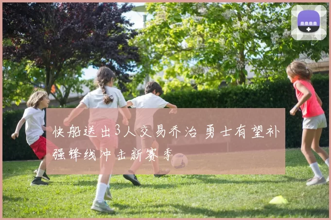 快船送出3人交易乔治 勇士有望补强锋线冲击新赛季