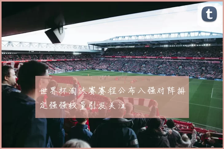 世界杯淘汰赛赛程公布八强对阵排定强强较量引发关注