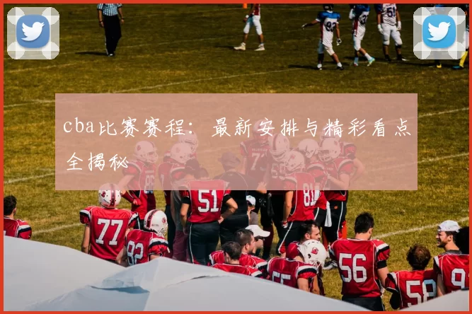 cba比赛赛程:最新安排与精彩看点全揭秘