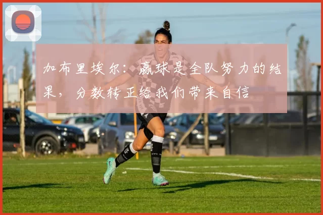 加布里埃尔:赢球是全队努力的结果,分数转正给我们带来自信