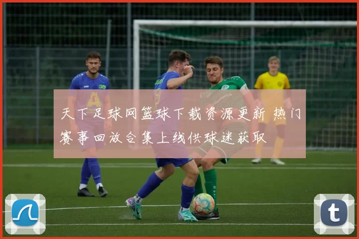 天下足球网篮球下载资源更新 热门赛事回放合集上线供球迷获取