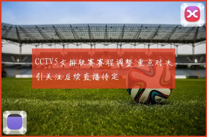 CCTV5女排联赛赛程调整 重点对决引关注后续直播待定