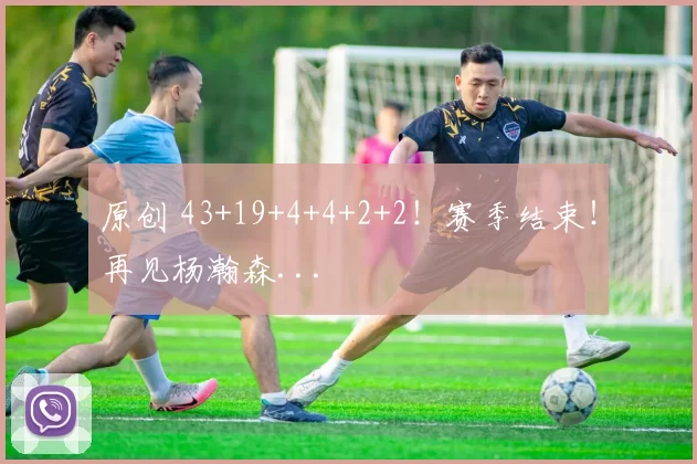 原创 43+19+4+4+2+2！赛季结束！再见杨瀚森...