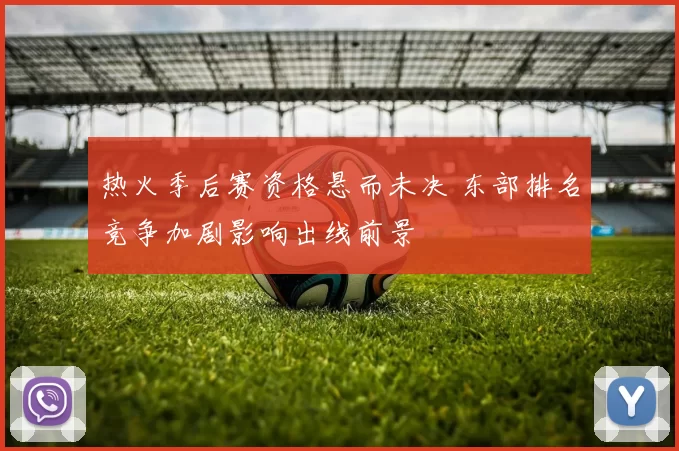 热火季后赛资格悬而未决 东部排名竞争加剧影响出线前景