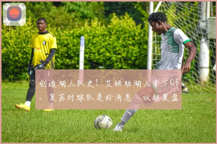 创造湖人队史！艾顿助湖人拿下G1，复苏对球队是好消息 _ 议起复盘