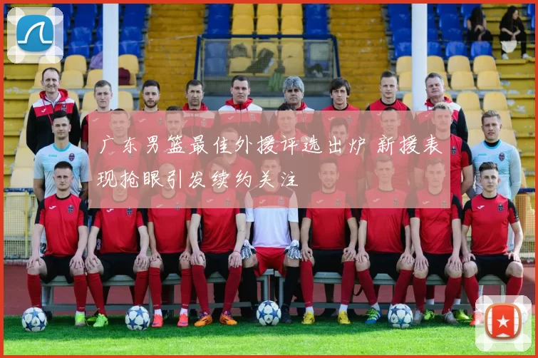 广东男篮最佳外援评选出炉 新援表现抢眼引发续约关注