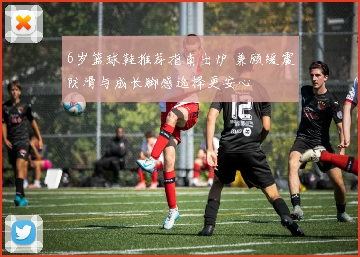 6岁篮球鞋推荐指南出炉 兼顾缓震防滑与成长脚感选择更安心