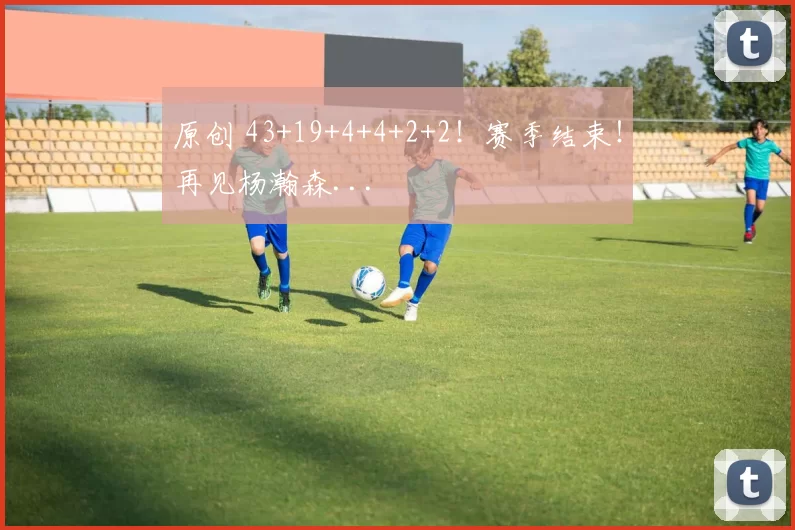 原创 43+19+4+4+2+2！赛季结束！再见杨瀚森...