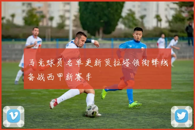 马竞球员名单更新莫拉塔领衔锋线备战西甲新赛季