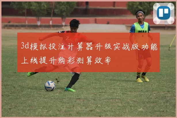 3d模拟投注计算器升级实战版功能上线提升购彩测算效率