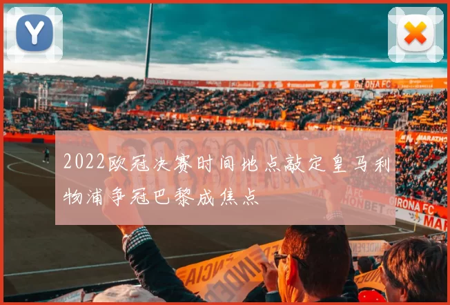 2022欧冠决赛时间地点敲定皇马利物浦争冠巴黎成焦点