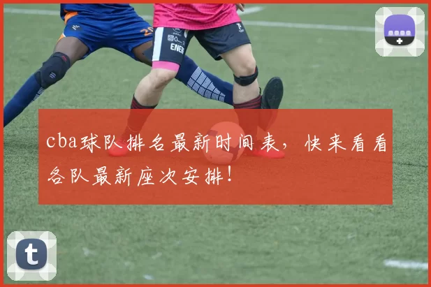 cba球队排名最新时间表，快来看看各队最新座次安排！