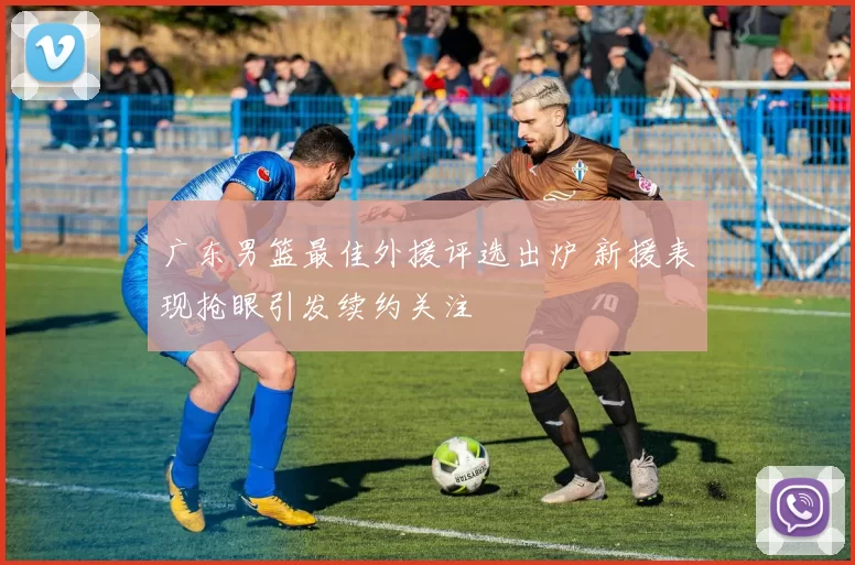 广东男篮最佳外援评选出炉 新援表现抢眼引发续约关注