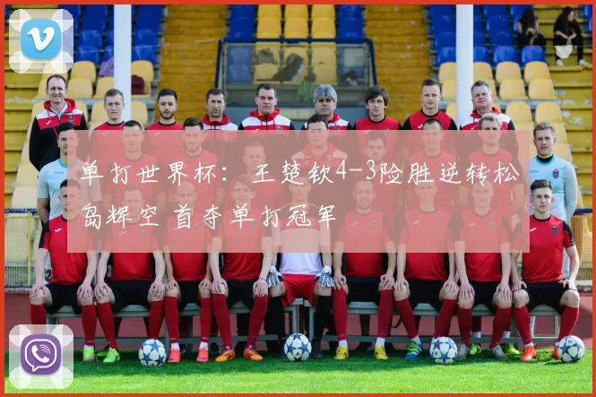 单打世界杯:王楚钦4-3险胜逆转松岛辉空 首夺单打冠军