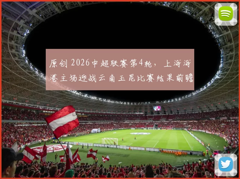 原创 2026中超联赛第4轮,上海海港主场迎战云南玉昆比赛结果前瞻
