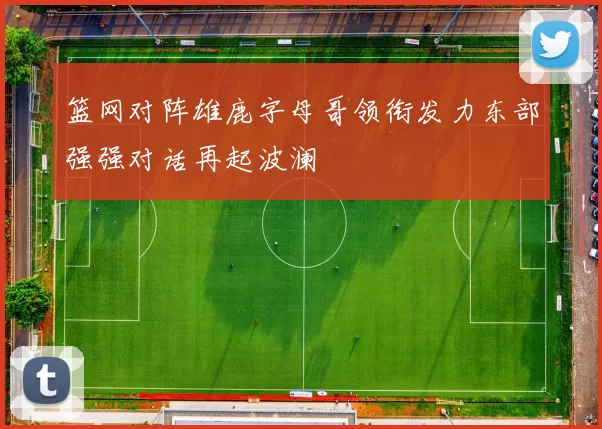 篮网对阵雄鹿字母哥领衔发力东部强强对话再起波澜