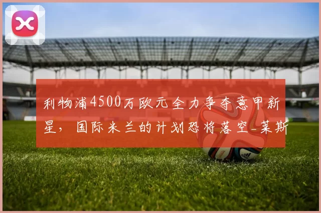 利物浦4500万欧元全力争夺意甲新星，国际米兰的计划恐将落空_莱斯特拉_交易_国米