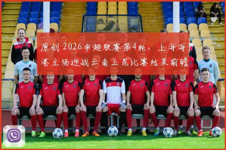 原创 2026中超联赛第4轮,上海海港主场迎战云南玉昆比赛结果前瞻