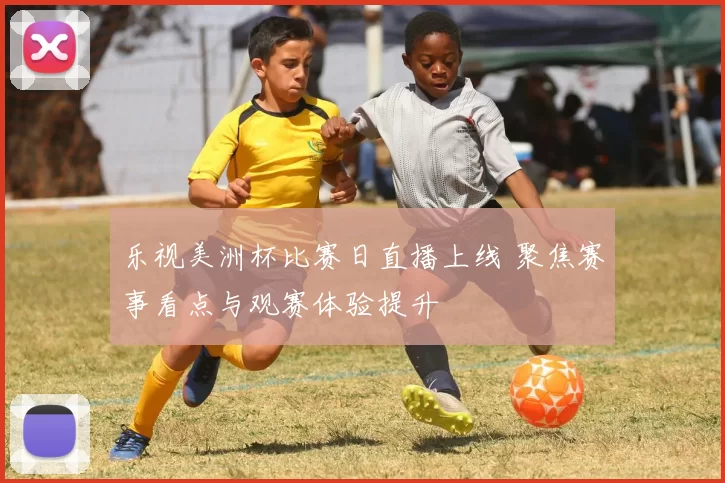 乐视美洲杯比赛日直播上线 聚焦赛事看点与观赛体验提升