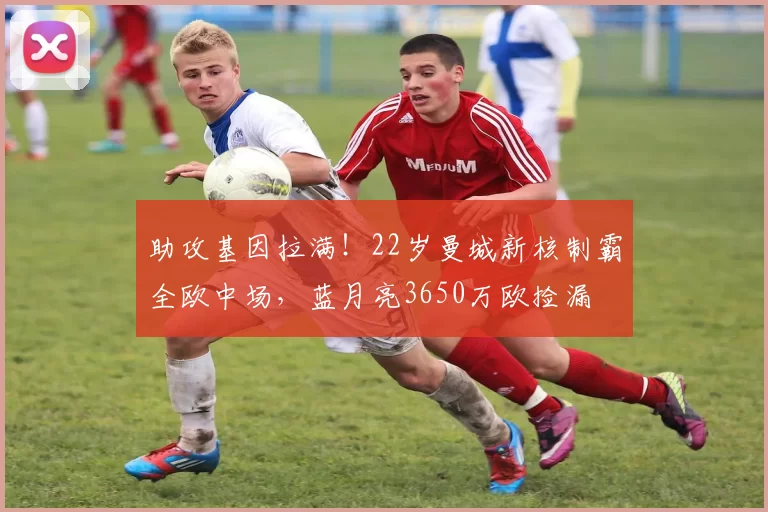 助攻基因拉满！22岁曼城新核制霸全欧中场，蓝月亮3650万欧捡漏