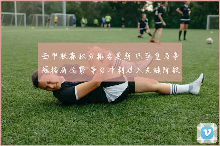 西甲联赛积分排名更新 巴萨皇马争冠格局收紧 争分冲刺进入关键阶段