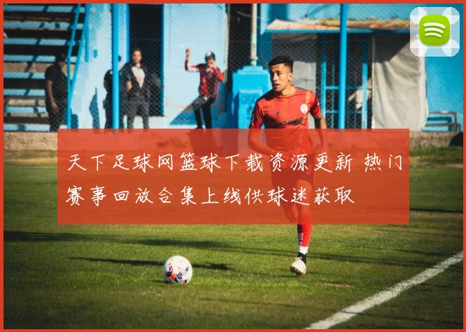 天下足球网篮球下载资源更新 热门赛事回放合集上线供球迷获取