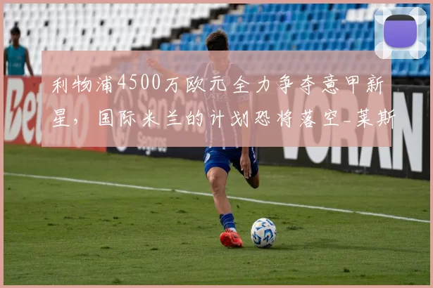 利物浦4500万欧元全力争夺意甲新星,国际米兰的计划恐将落空_莱斯特拉_交易_国米