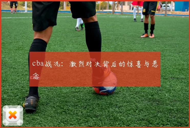 cba战况：激烈对决背后的惊喜与悬念
