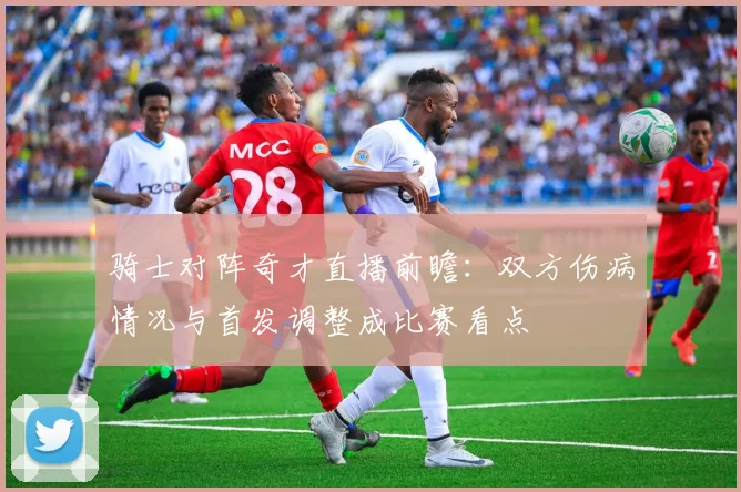 骑士对阵奇才直播前瞻：双方伤病情况与首发调整成比赛看点
