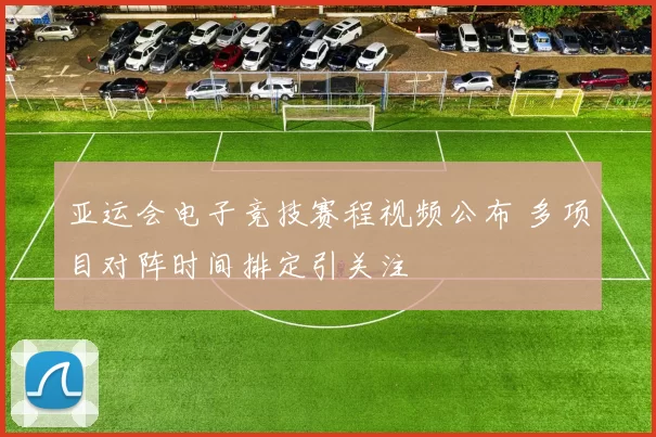 亚运会电子竞技赛程视频公布 多项目对阵时间排定引关注