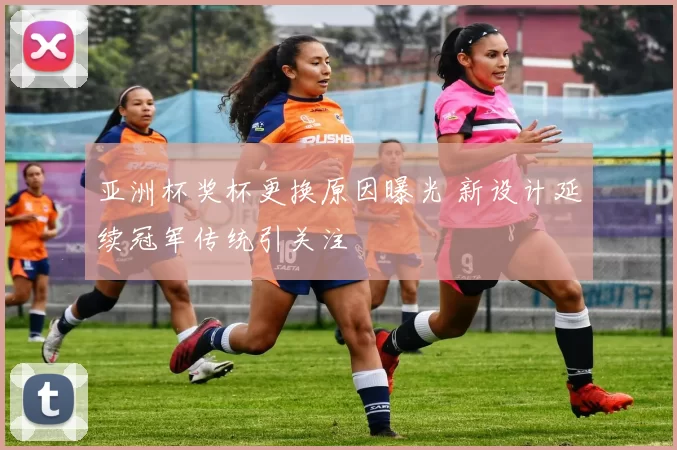 亚洲杯奖杯更换原因曝光 新设计延续冠军传统引关注