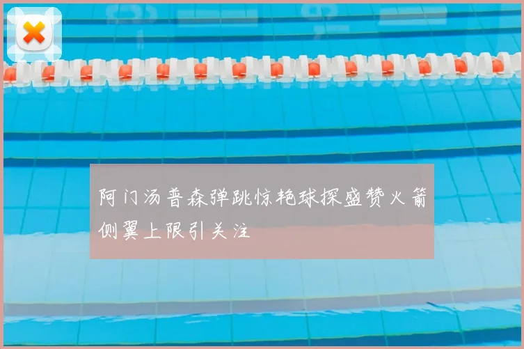阿门汤普森弹跳惊艳球探盛赞火箭侧翼上限引关注