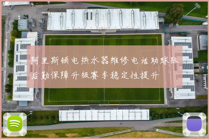 阿里斯顿电热水器维修电话助球队后勤保障升级赛季稳定性提升