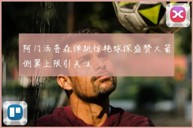 阿门汤普森弹跳惊艳球探盛赞火箭侧翼上限引关注