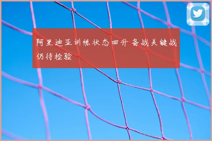阿里迪亚训练状态回升 备战关键战仍待检验