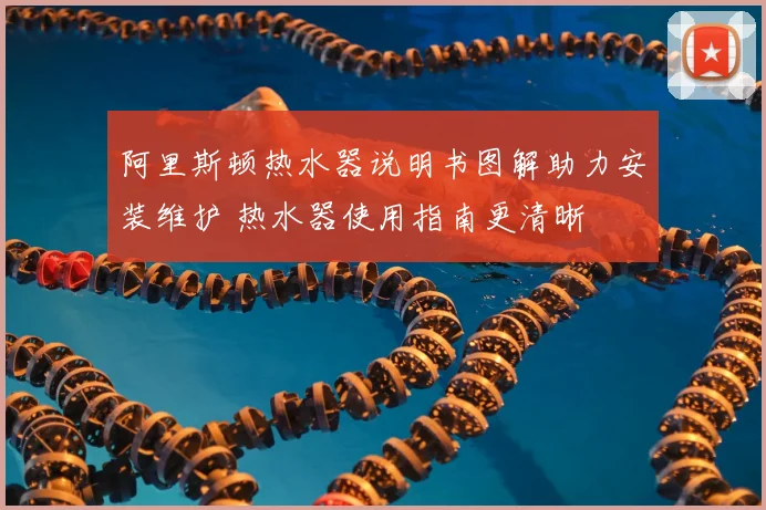 阿里斯顿热水器说明书图解助力安装维护 热水器使用指南更清晰